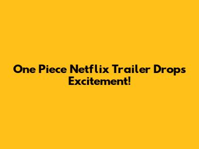 One Piece Netflix Trailer Drops Excitement!