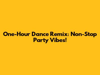 One-Hour Dance Remix: Non-Stop Party Vibes!