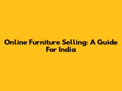Online Furniture Selling: A Guide For India