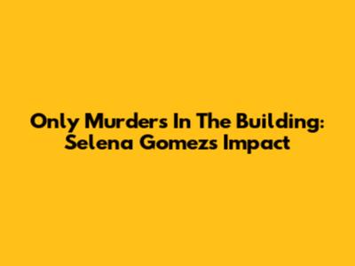 Only Murders In The Building: Selena Gomez's Impact