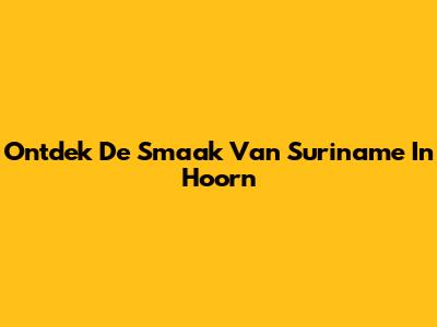 Ontdek De Smaak Van Suriname In Hoorn