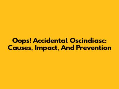 Oops! Accidental Oscindiasc: Causes, Impact, And Prevention