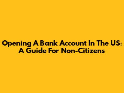 Opening A Bank Account In The US: A Guide For Non-Citizens