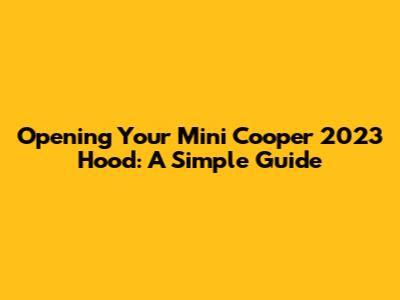 Opening Your Mini Cooper 2023 Hood: A Simple Guide
