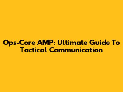 Ops-Core AMP: Ultimate Guide To Tactical Communication