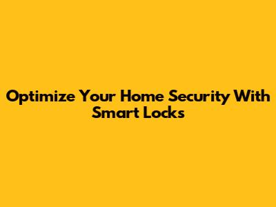 Optimize Your Home Security With Smart Locks