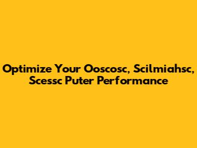 Optimize Your Ooscosc, Scilmiahsc, Scessc Puter Performance
