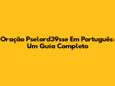 Oração Pselord39sse Em Português: Um Guia Completo