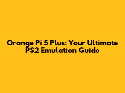 Orange Pi 5 Plus: Your Ultimate PS2 Emulation Guide