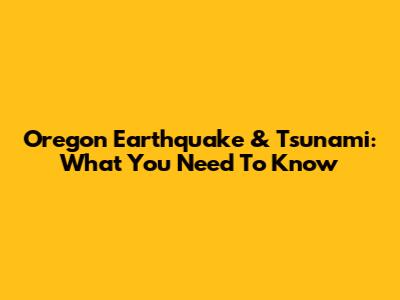 Oregon Earthquake & Tsunami: What You Need To Know