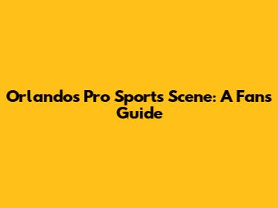 Orlando's Pro Sports Scene: A Fan's Guide