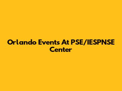 Orlando Events At PSE/IESPNSE Center