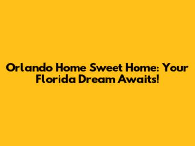Orlando Home Sweet Home: Your Florida Dream Awaits!