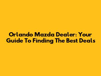 Orlando Mazda Dealer: Your Guide To Finding The Best Deals
