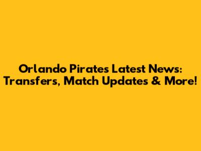 Orlando Pirates Latest News: Transfers, Match Updates & More!