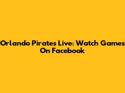 Orlando Pirates Live: Watch Games On Facebook
