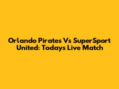 Orlando Pirates Vs SuperSport United: Today's Live Match