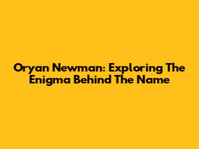 Oryan Newman: Exploring The Enigma Behind The Name