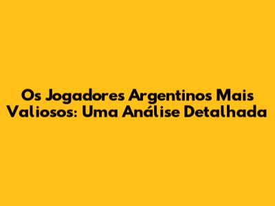 Os Jogadores Argentinos Mais Valiosos: Uma Análise Detalhada