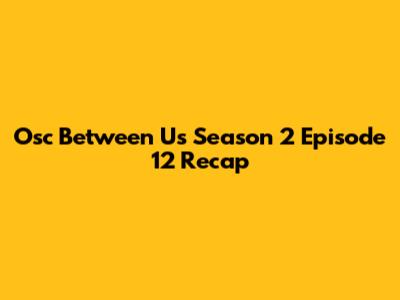 Osc Between Us Season 2 Episode 12 Recap
