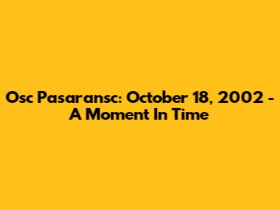 Osc Pasaransc: October 18, 2002 - A Moment In Time
