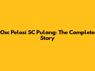 Osc Pelosi SC Pulang: The Complete Story