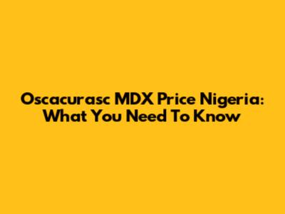Oscacurasc MDX Price Nigeria: What You Need To Know