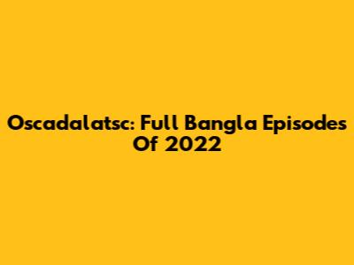 Oscadalatsc: Full Bangla Episodes Of 2022