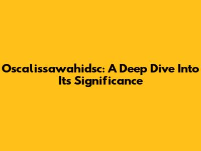 Oscalissawahidsc: A Deep Dive Into Its Significance