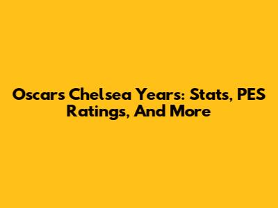 Oscar's Chelsea Years: Stats, PES Ratings, And More