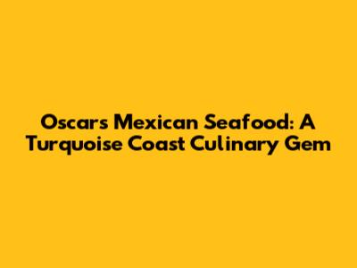 Oscar's Mexican Seafood: A Turquoise Coast Culinary Gem