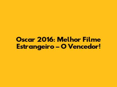 Oscar 2016: Melhor Filme Estrangeiro – O Vencedor!
