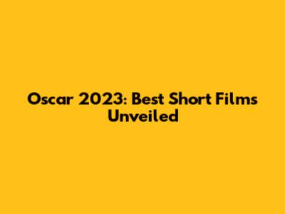 Oscar 2023: Best Short Films Unveiled