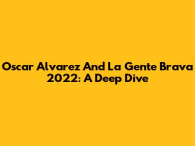 Oscar Alvarez And La Gente Brava 2022: A Deep Dive
