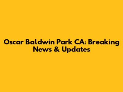 Oscar Baldwin Park CA: Breaking News & Updates