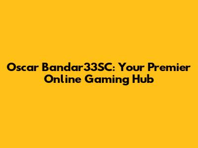 Oscar Bandar33SC: Your Premier Online Gaming Hub