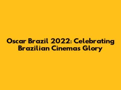 Oscar Brazil 2022: Celebrating Brazilian Cinema's Glory