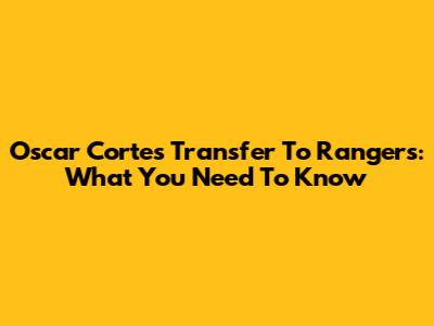 Oscar Cortes Transfer To Rangers: What You Need To Know