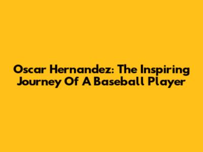 Oscar Hernandez: The Inspiring Journey Of A Baseball Player