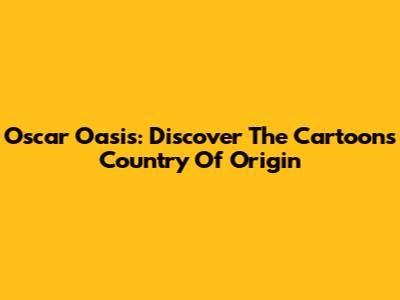 Oscar Oasis: Discover The Cartoon's Country Of Origin