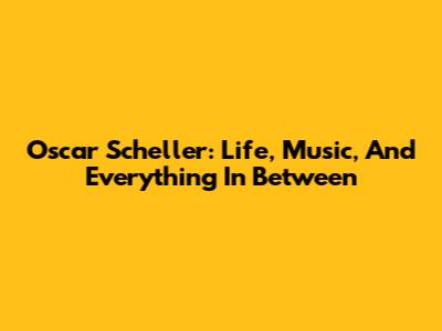 Oscar Scheller: Life, Music, And Everything In Between