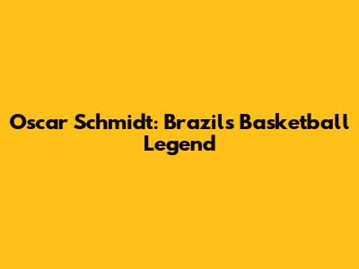 Oscar Schmidt: Brazil's Basketball Legend