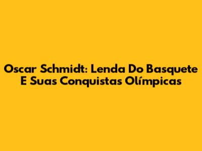 Oscar Schmidt: Lenda Do Basquete E Suas Conquistas Olímpicas