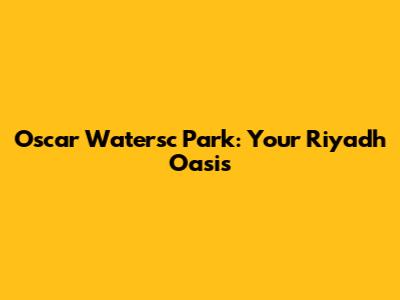 Oscar Watersc Park: Your Riyadh Oasis
