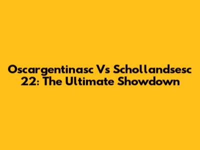 Oscargentinasc Vs Schollandsesc 22: The Ultimate Showdown