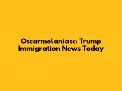 Oscarmelaniasc: Trump Immigration News Today