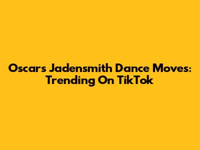 Oscars Jadensmith Dance Moves: Trending On TikTok
