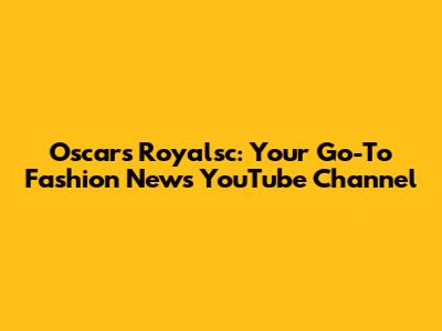Oscars Royalsc: Your Go-To Fashion News YouTube Channel