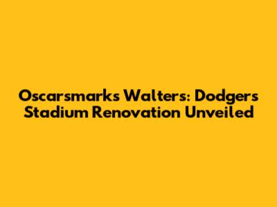 Oscarsmarks Walters: Dodgers Stadium Renovation Unveiled