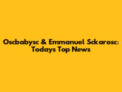 Oscbabysc & Emmanuel Sckarosc: Today's Top News